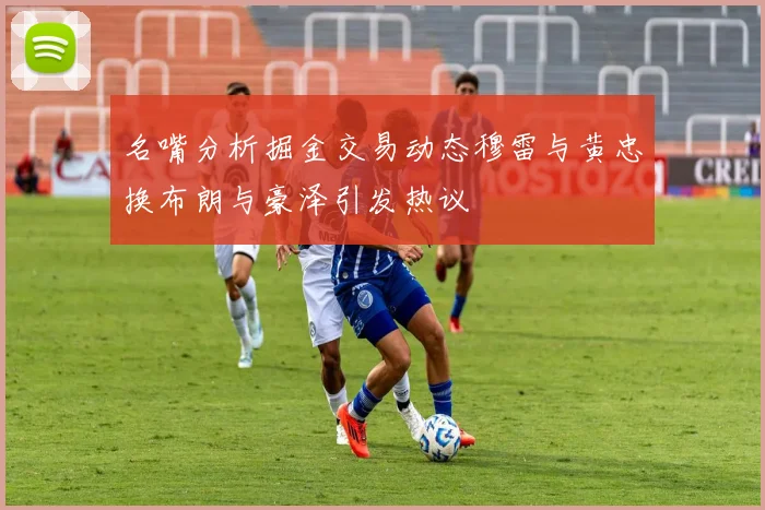 名嘴分析掘金交易动态穆雷与黄忠换布朗与豪泽引发热议