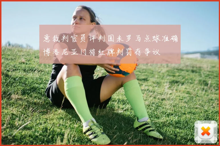 意裁判官员评判国米罗马点球准确博洛尼亚门将红牌判罚存争议