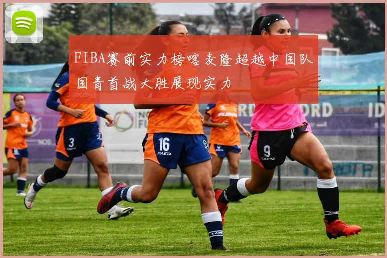 FIBA赛前实力榜喀麦隆超越中国队国青首战大胜展现实力