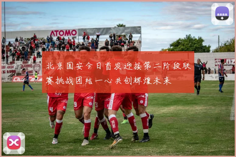 北京国安今日首发迎接第二阶段联赛挑战团结一心共创辉煌未来