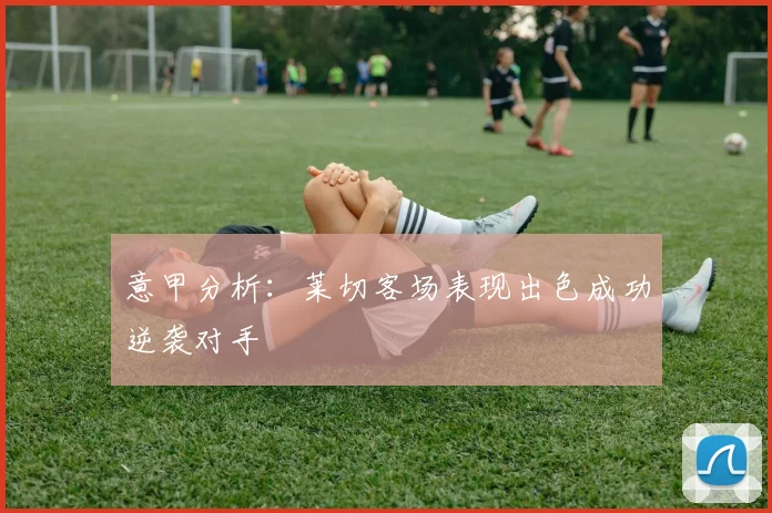 意甲分析：莱切客场表现出色成功逆袭对手