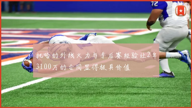 托哈的外线火力与季后赛经验让2年3100万的合同显得极具价值