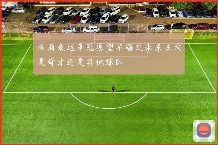 浓眉表达争冠愿望不确定未来去向是奇才还是其他球队