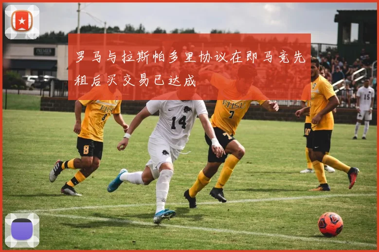 罗马与拉斯帕多里协议在即马竞先租后买交易已达成