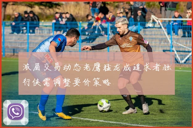 浓眉交易动态老鹰猛龙成追求者独行侠需调整要价策略