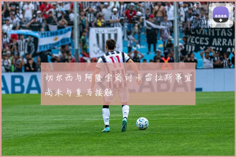 切尔西与阿隆索商讨卡雷拉斯事宜尚未与皇马接触