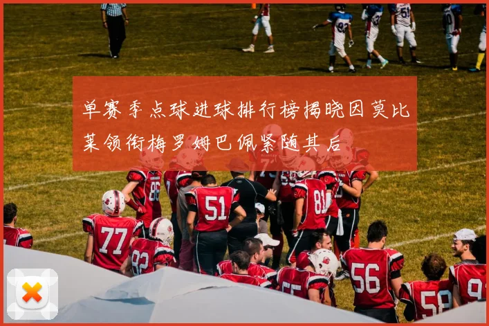 单赛季点球进球排行榜揭晓因莫比莱领衔梅罗姆巴佩紧随其后