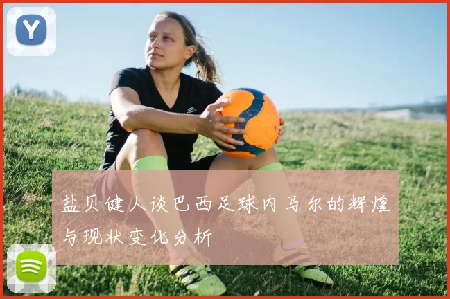 盐贝健人谈巴西足球内马尔的辉煌与现状变化分析