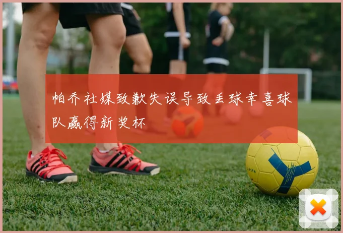 帕乔社媒致歉失误导致丢球幸喜球队赢得新奖杯