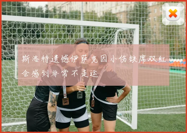 斯洛特遗憾伊萨克因小伤缺席双红会感到非常不走运