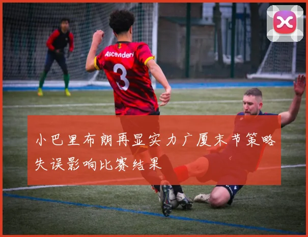 小巴里布朗再显实力广厦末节策略失误影响比赛结果