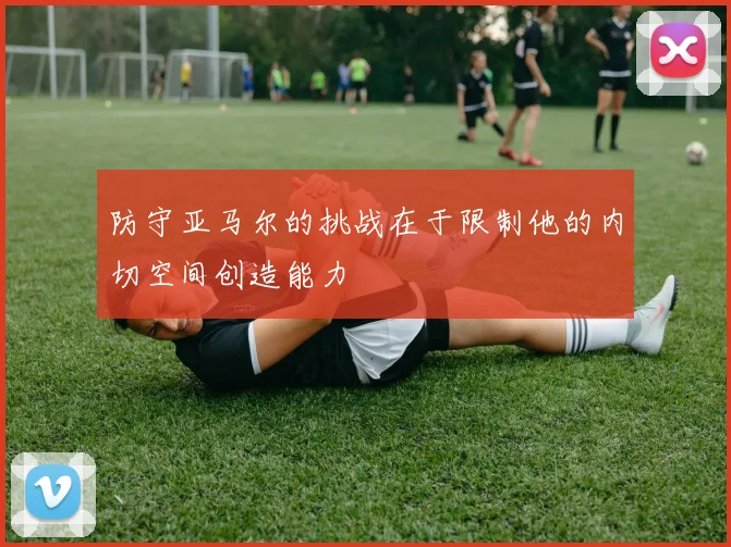防守亚马尔的挑战在于限制他的内切空间创造能力