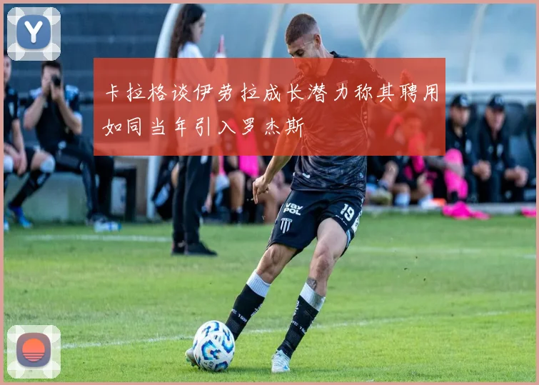 卡拉格谈伊劳拉成长潜力称其聘用如同当年引入罗杰斯