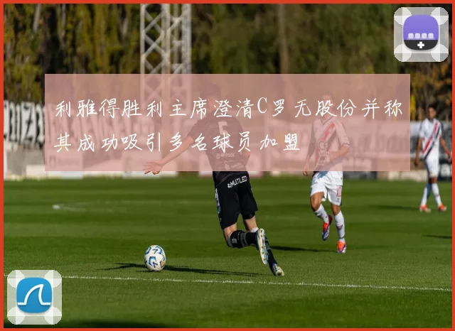 利雅得胜利主席澄清C罗无股份并称其成功吸引多名球员加盟