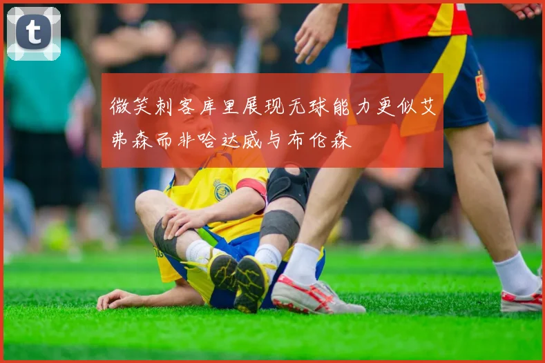 微笑刺客库里展现无球能力更似艾弗森而非哈达威与布伦森