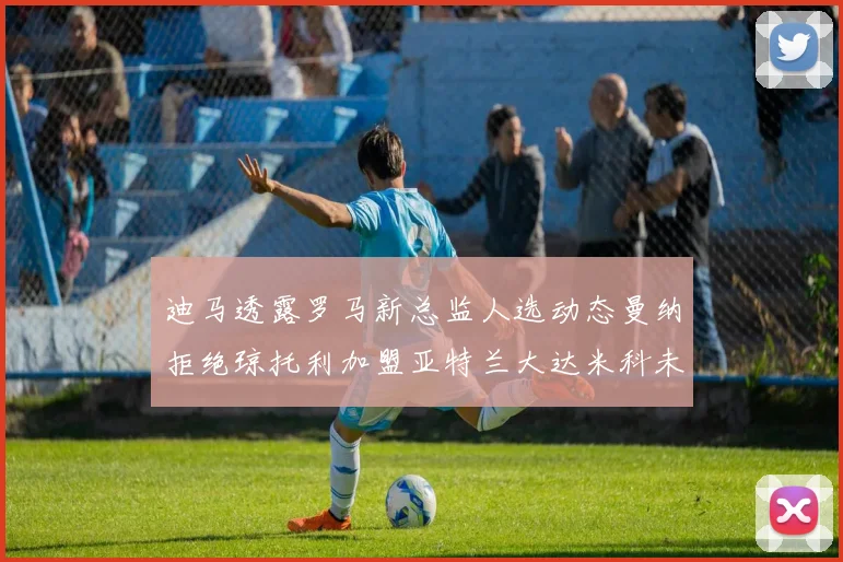 迪马透露罗马新总监人选动态曼纳拒绝琼托利加盟亚特兰大达米科未接洽