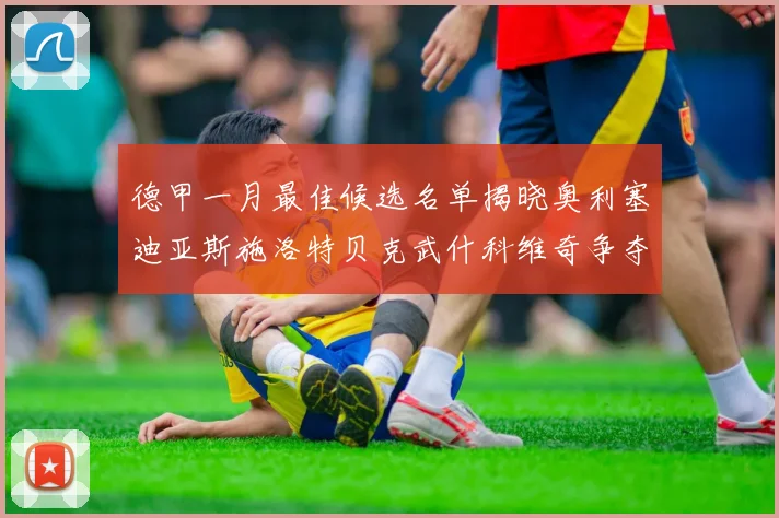 德甲一月最佳候选名单揭晓奥利塞迪亚斯施洛特贝克武什科维奇争夺荣耀