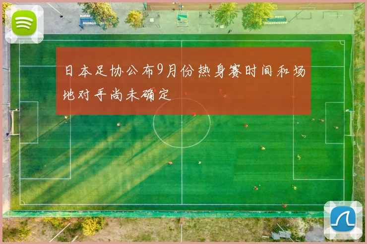 日本足协公布9月份热身赛时间和场地对手尚未确定
