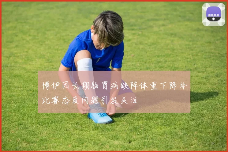 博伊因长期肠胃病缺阵体重下降非比赛态度问题引发关注