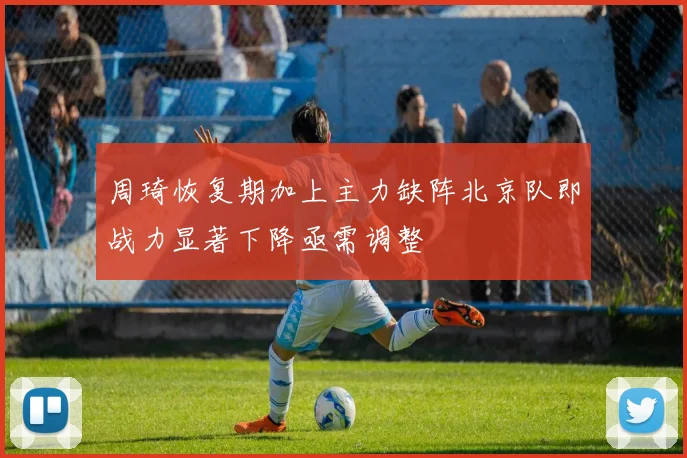 周琦恢复期加上主力缺阵北京队即战力显著下降亟需调整