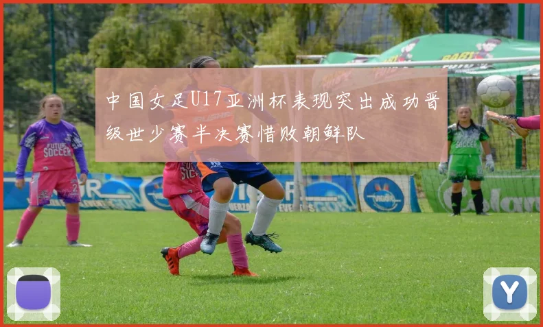 中国女足U17亚洲杯表现突出成功晋级世少赛半决赛惜败朝鲜队