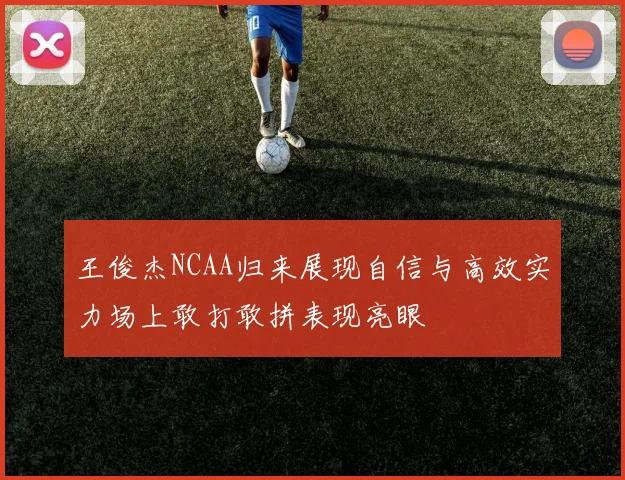 王俊杰NCAA归来展现自信与高效实力场上敢打敢拼表现亮眼