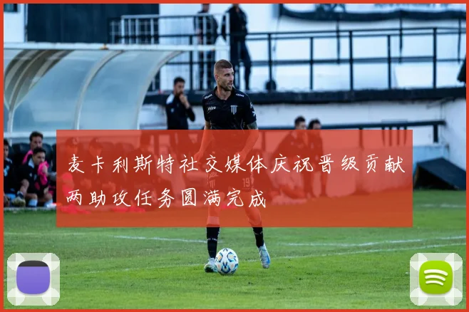 麦卡利斯特社交媒体庆祝晋级贡献两助攻任务圆满完成