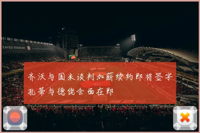 齐沃与国米谈判加薪续约即将签字孔蒂与德佬会面在即