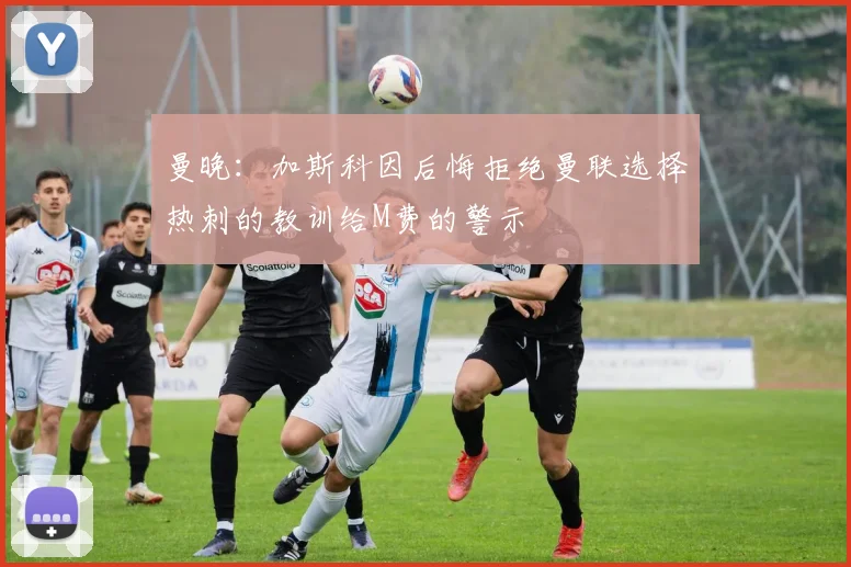 曼晚：加斯科因后悔拒绝曼联选择热刺的教训给M费的警示