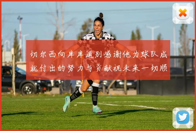 切尔西向库库道别感谢他为球队成就付出的努力与贡献祝未来一切顺利