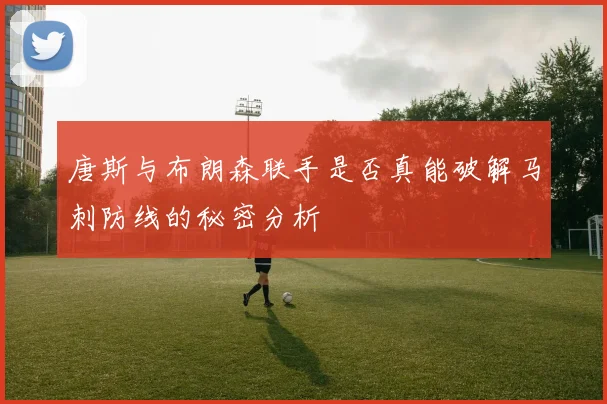 唐斯与布朗森联手是否真能破解马刺防线的秘密分析