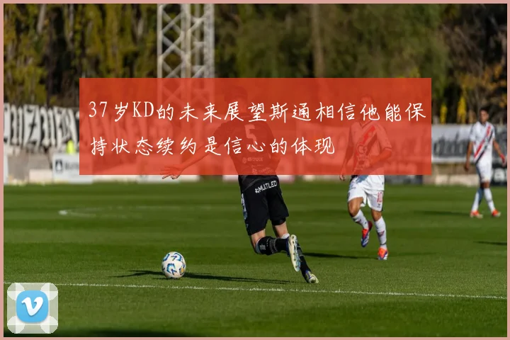 37岁KD的未来展望斯通相信他能保持状态续约是信心的体现