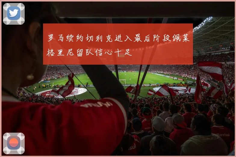 罗马续约切利克进入最后阶段佩莱格里尼留队信心十足